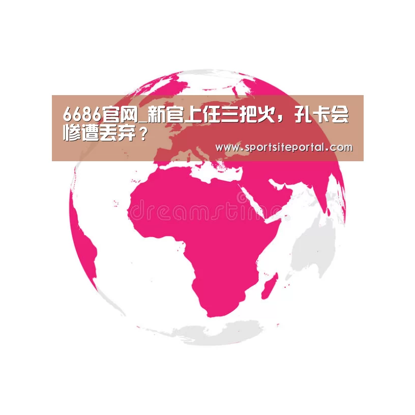 6686官网_新官上任三把火,孔卡会惨遭丢弃?(图2) 6686官网_新官上任三把火,孔卡会惨遭丢弃?(图2)