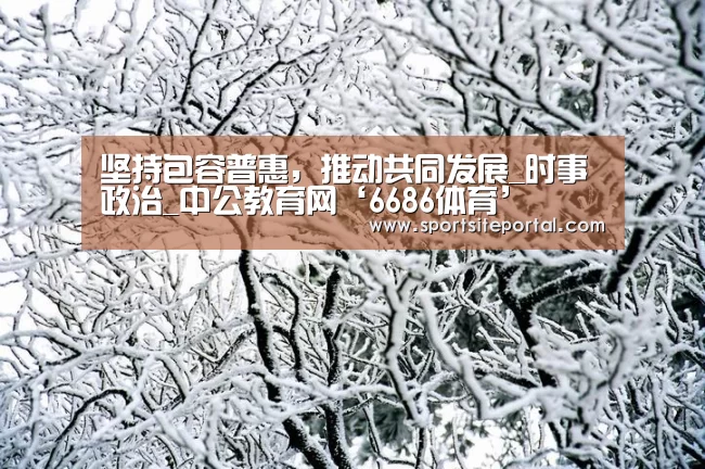坚持包容普惠,推动共同发展_时事政治_中公教育网‘6686体育’(图1) 6686官网
