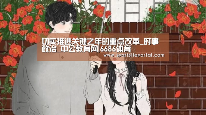 切实推进关键之年的重点改革_时事政治_中公教育网|6686体育(图2) 6686官网