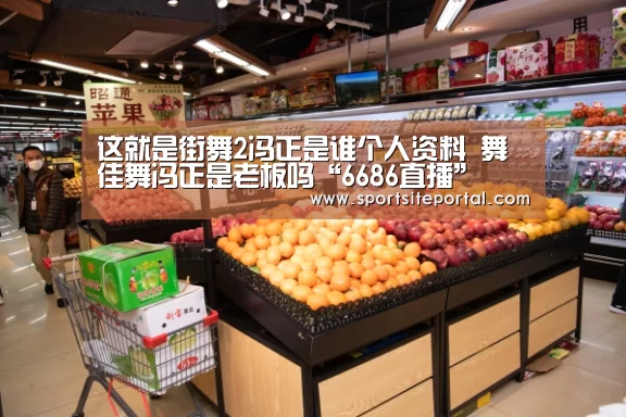 这就是街舞2冯正是谁个人资料 舞佳舞冯正是老板吗“6686直播”(图1) 6686直播