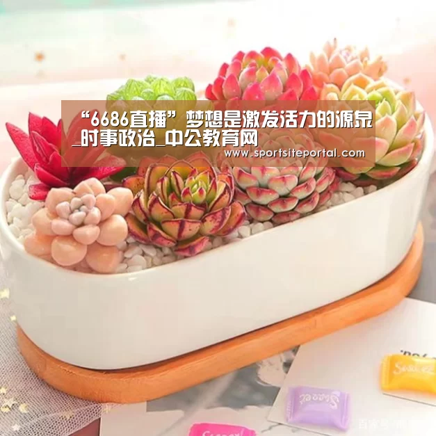 “6686直播”梦想是激发活力的源泉_时事政治_中公教育网(图2) 6686官网