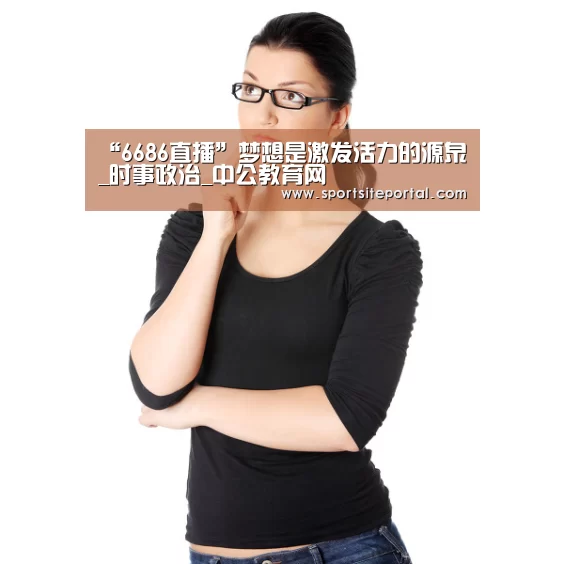 “6686直播”梦想是激发活力的源泉_时事政治_中公教育网(图1) “6686直播”梦想是激发活力的源泉_时事政治_中公教育网(图1)