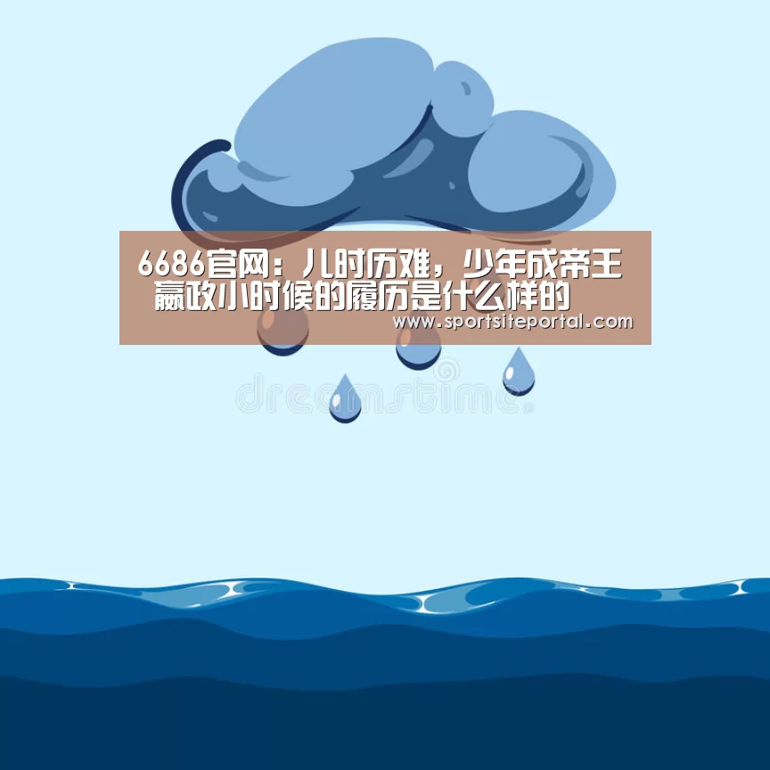 6686官网:儿时历难,少年成帝王 嬴政小时候的履历是什么样的(图1) 6686体育