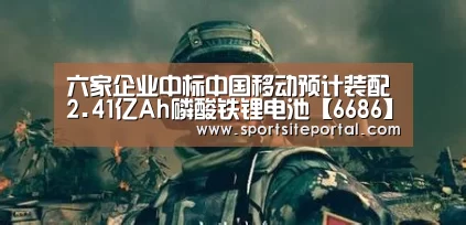六家企业中标中国移动预计装配2.41亿Ah磷酸铁锂电池【6686】(图4) 6686直播