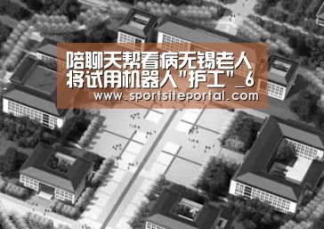 陪聊天帮看病无锡老人将试用机器人护工_6686(图2) 6686体育