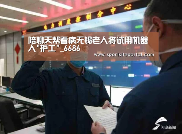 陪聊天帮看病无锡老人将试用机器人护工_6686(图3) 6686官网