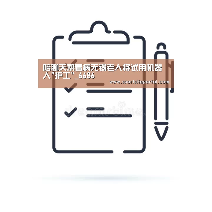 陪聊天帮看病无锡老人将试用机器人护工_6686(图1) 6686直播