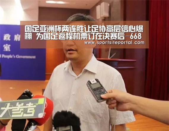 国足亚洲杯两连胜让足协高层信心爆棚 为国足返程机票订在决赛后-6686直播(图2) 6686官网